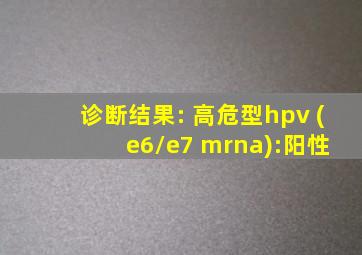 诊断结果: 高危型hpv ( e6/e7 mrna):阳性